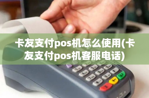 卡友支付pos机怎么使用(卡友支付pos机客服电话)