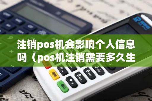 注销pos机会影响个人信息吗（pos机注销需要多久生效呢）