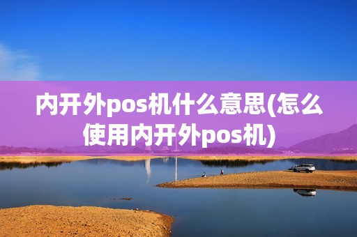 内开外pos机什么意思(怎么使用内开外pos机)