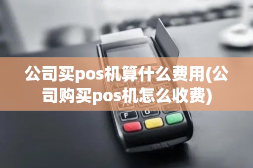 公司买pos机算什么费用(公司购买pos机怎么收费)