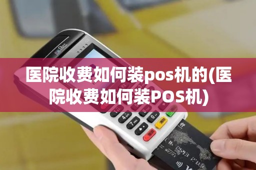 医院收费如何装pos机的(医院收费如何装POS机)