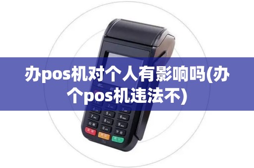 办pos机对个人有影响吗(办个pos机违法不)