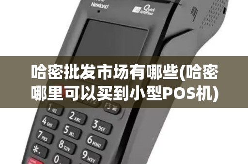 哈密批发市场有哪些(哈密哪里可以买到小型POS机) 哈密批发市场有哪些(哈密哪里可以买到小型POS机)