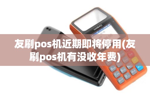 友刷pos机近期即将停用(友刷pos机有没收年费) 友刷pos机近期即将停用(友刷pos机有没收年费)