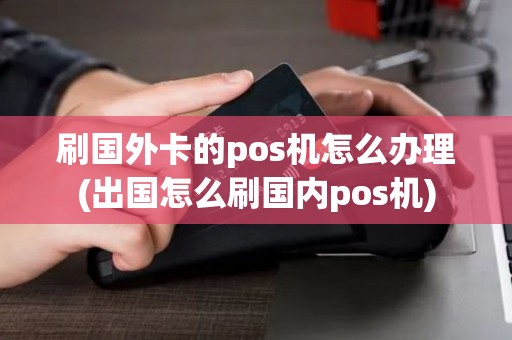 刷国外卡的pos机怎么办理(出国怎么刷国内pos机) 刷国外卡的pos机怎么办理(出国怎么刷国内pos机)