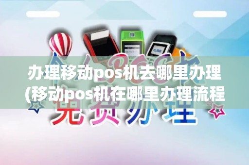 办理移动pos机去哪里办理(移动pos机在哪里办理流程视频)