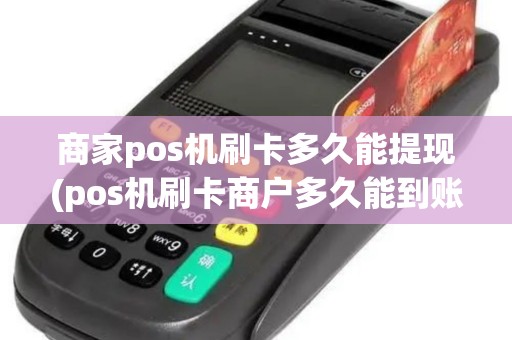 商家pos机刷卡多久能提现(pos机刷卡商户多久能到账)