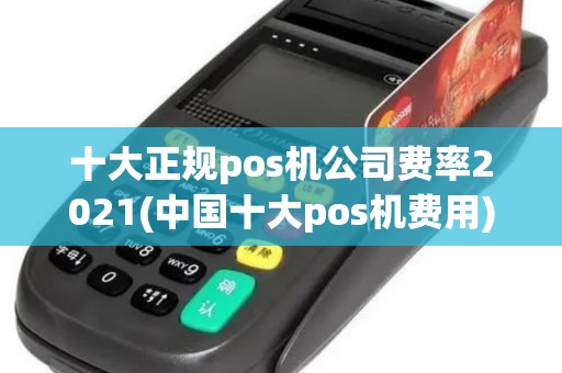 十大正规pos机公司费率2021(中国十大pos机费用)
