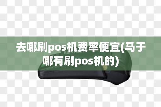 去哪刷pos机费率便宜(马于哪有刷pos机的) 去哪刷pos机费率便宜(马于哪有刷pos机的)