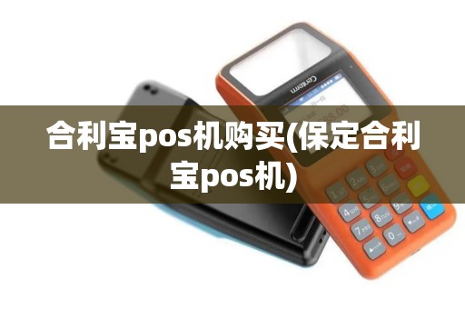 合利宝pos机购买(保定合利宝pos机) 合利宝pos机购买(保定合利宝pos机)