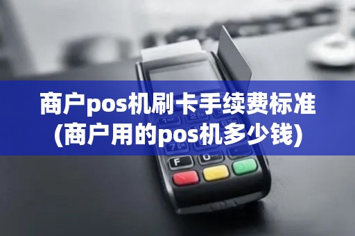 商户pos机刷卡手续费标准(商户用的pos机多少钱)