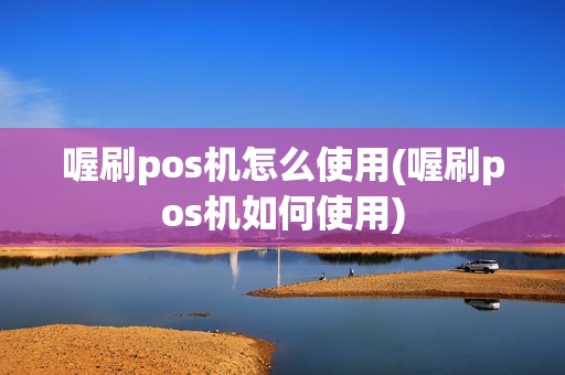 喔刷pos机怎么使用(喔刷pos机如何使用)