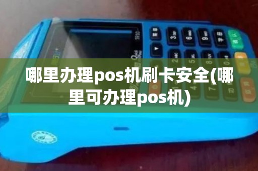 哪里办理pos机刷卡安全(哪里可办理pos机)