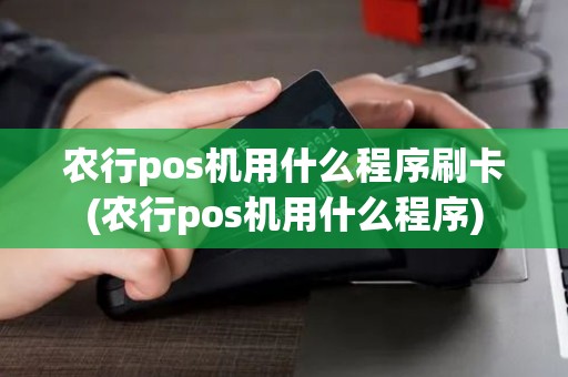 农行pos机用什么程序刷卡(农行pos机用什么程序)