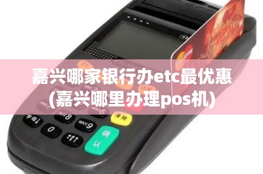嘉兴哪家银行办etc最优惠(嘉兴哪里办理pos机)