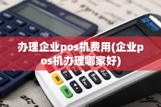 办理企业pos机费用(企业pos机办理哪家好)