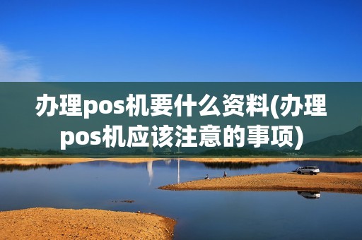 办理pos机要什么资料(办理pos机应该注意的事项) 办理pos机要什么资料(办理pos机应该注意的事项)