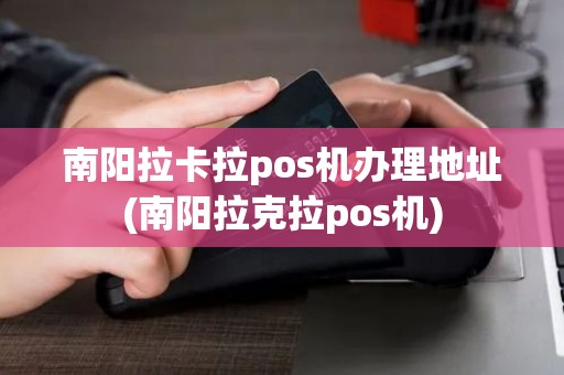 南阳拉卡拉pos机办理地址(南阳拉克拉pos机)
