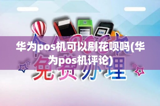 华为pos机可以刷花呗吗(华为pos机评论)