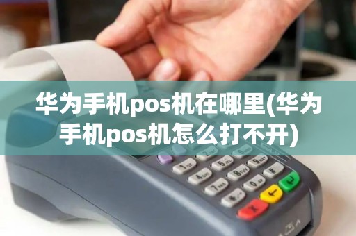 华为手机pos机在哪里(华为手机pos机怎么打不开)