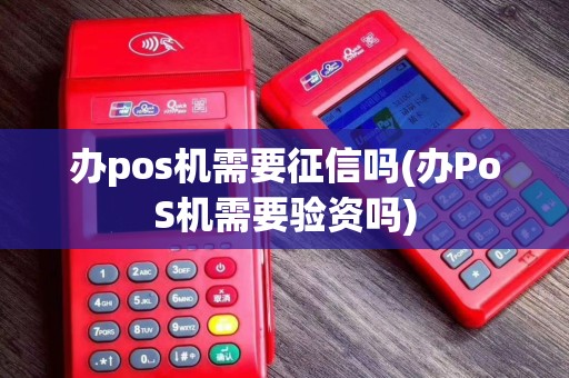 办pos机需要征信吗(办PoS机需要验资吗) 办pos机需要征信吗(办PoS机需要验资吗)
