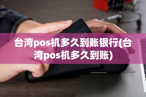 台湾pos机多久到账银行(台湾pos机多久到账)