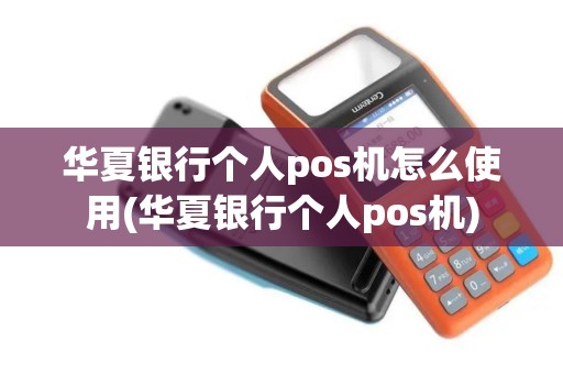 华夏银行个人pos机怎么使用(华夏银行个人pos机)
