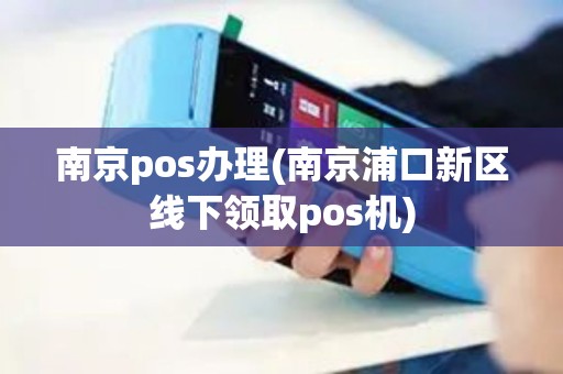 南京pos办理(南京浦口新区线下领取pos机)
