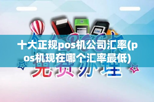 十大正规pos机公司汇率(pos机现在哪个汇率最低)
