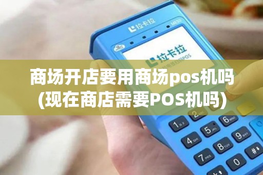 商场开店要用商场pos机吗(现在商店需要POS机吗)