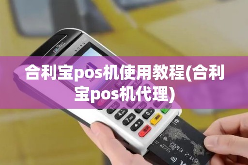 合利宝pos机使用教程(合利宝pos机代理) 合利宝pos机使用教程(合利宝pos机代理)