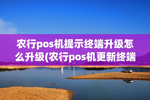 农行pos机提示终端升级怎么升级(农行pos机更新终端管理app) 农行pos机提示终端升级怎么升级(农行pos机更新终端管理app)