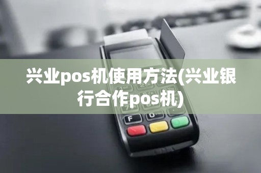 兴业pos机使用方法(兴业银行合作pos机) 兴业pos机使用方法(兴业银行合作pos机)