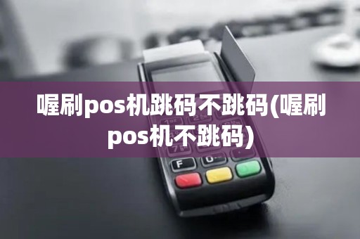 喔刷pos机跳码不跳码(喔刷pos机不跳码)