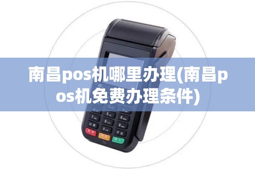 南昌pos机哪里办理(南昌pos机免费办理条件)