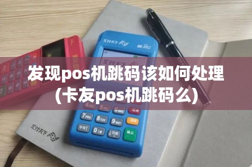 发现pos机跳码该如何处理(卡友pos机跳码么)
