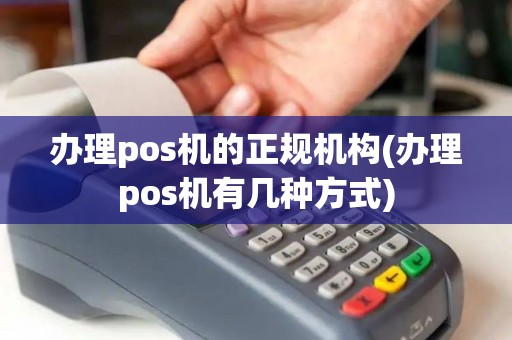 办理pos机的正规机构(办理pos机有几种方式) 办理pos机的正规机构(办理pos机有几种方式)