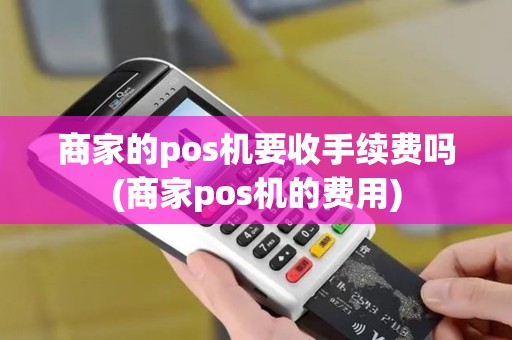 商家的pos机要收手续费吗(商家pos机的费用)