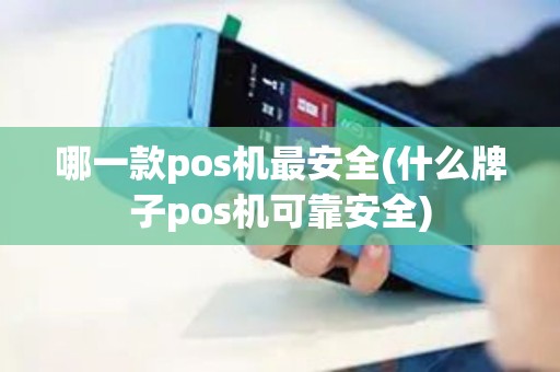 哪一款pos机最安全(什么牌子pos机可靠安全)