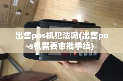 出售pos机犯法吗(出售pos机需要审批手续) 出售pos机犯法吗(出售pos机需要审批手续)