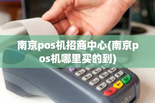 南京pos机招商中心(南京pos机哪里买的到)