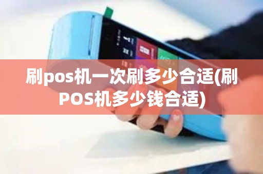 刷pos机一次刷多少合适(刷POS机多少钱合适)