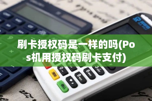 刷卡授权码是一样的吗(Pos机用授权码刷卡支付)