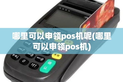 哪里可以申领pos机呢(哪里可以申领pos机)