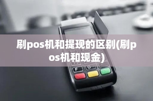 刷pos机和提现的区别(刷pos机和现金)
