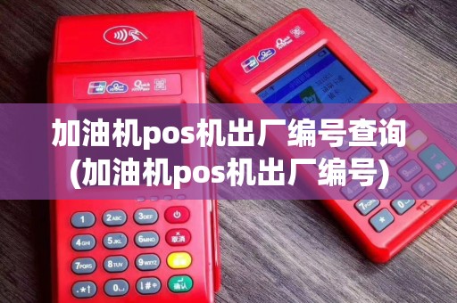加油机pos机出厂编号查询(加油机pos机出厂编号) 加油机pos机出厂编号查询(加油机pos机出厂编号)