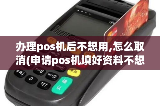 办理pos机后不想用,怎么取消(申请pos机填好资料不想要)