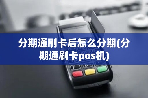 分期通刷卡后怎么分期(分期通刷卡pos机)