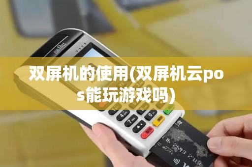 双屏机的使用(双屏机云pos能玩游戏吗)