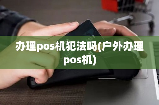 办理pos机犯法吗(户外办理pos机) 办理pos机犯法吗(户外办理pos机)